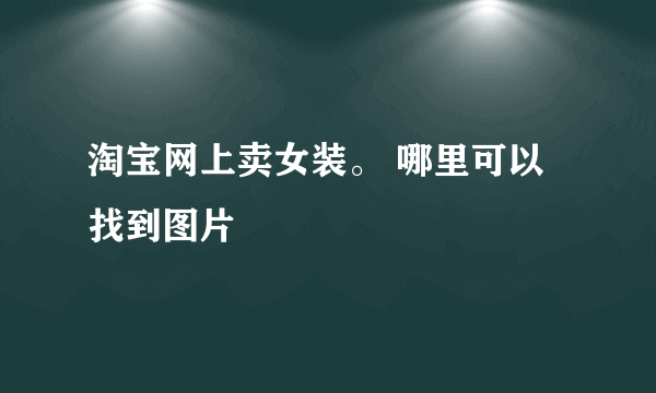 淘宝网上卖女装。 哪里可以找到图片