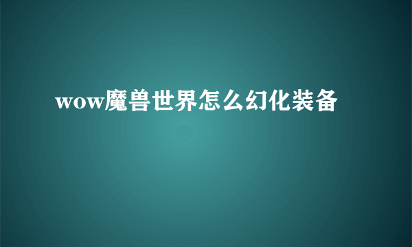 wow魔兽世界怎么幻化装备