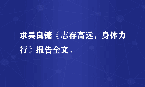 求吴良镛《志存高远，身体力行》报告全文。