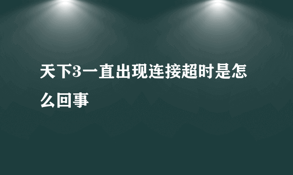 天下3一直出现连接超时是怎么回事