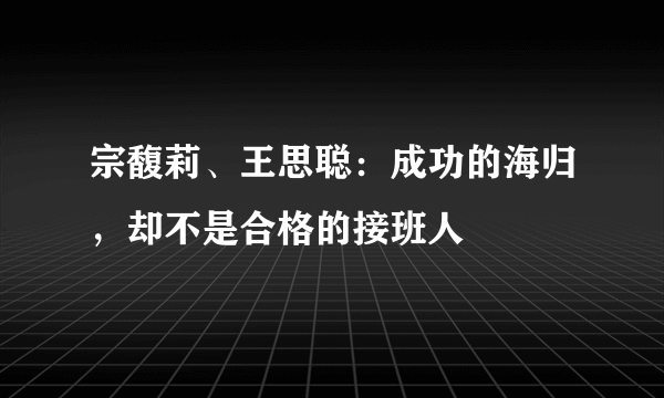 宗馥莉、王思聪：成功的海归，却不是合格的接班人