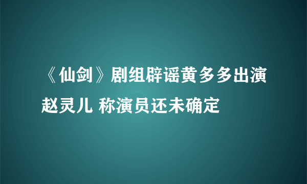 《仙剑》剧组辟谣黄多多出演赵灵儿 称演员还未确定