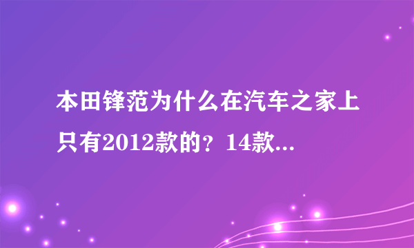 本田锋范为什么在汽车之家上只有2012款的？14款和15款的去哪了？