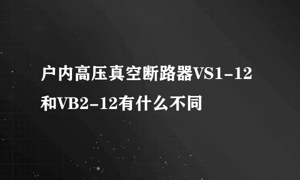 户内高压真空断路器VS1-12和VB2-12有什么不同