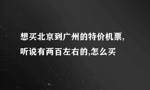 想买北京到广州的特价机票,听说有两百左右的,怎么买