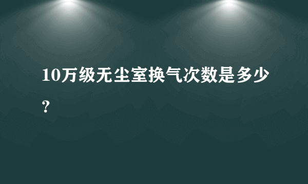 10万级无尘室换气次数是多少？