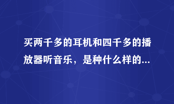 买两千多的耳机和四千多的播放器听音乐，是种什么样的听觉体验？