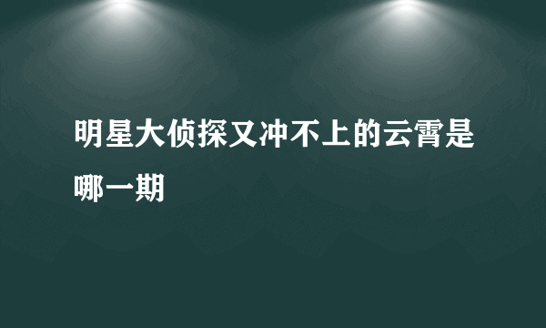 明星大侦探又冲不上的云霄是哪一期