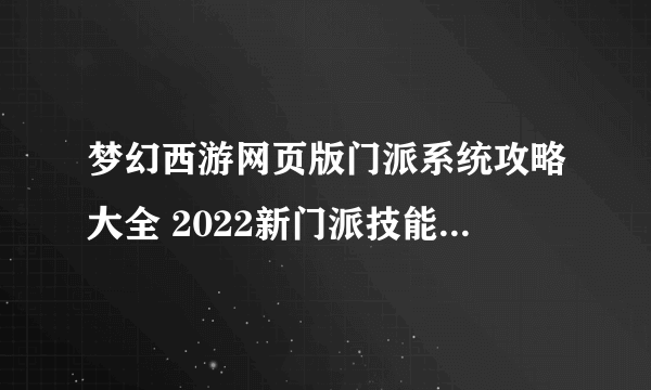 梦幻西游网页版门派系统攻略大全 2022新门派技能效果全一览