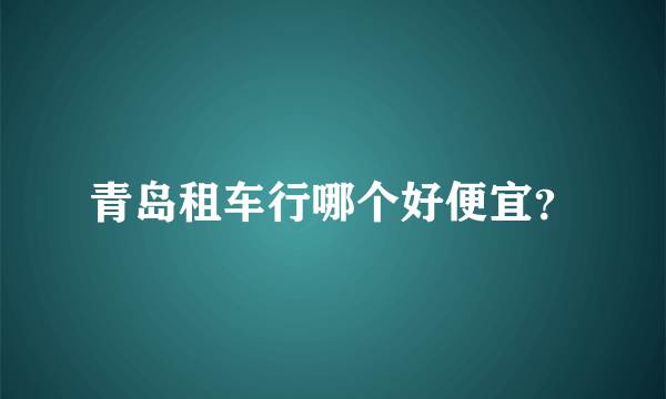 青岛租车行哪个好便宜？