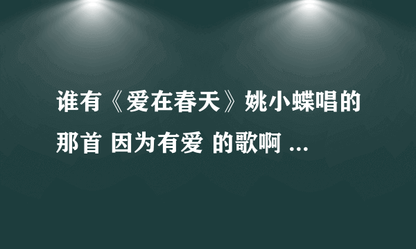 谁有《爱在春天》姚小蝶唱的那首 因为有爱 的歌啊 有旋律也行