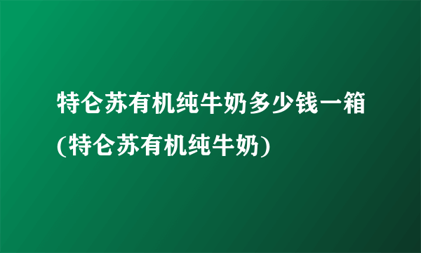 特仑苏有机纯牛奶多少钱一箱(特仑苏有机纯牛奶)