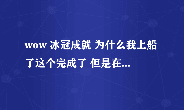 wow 冰冠成就 为什么我上船了这个完成了 但是在炮舰战斗中获胜没完成？