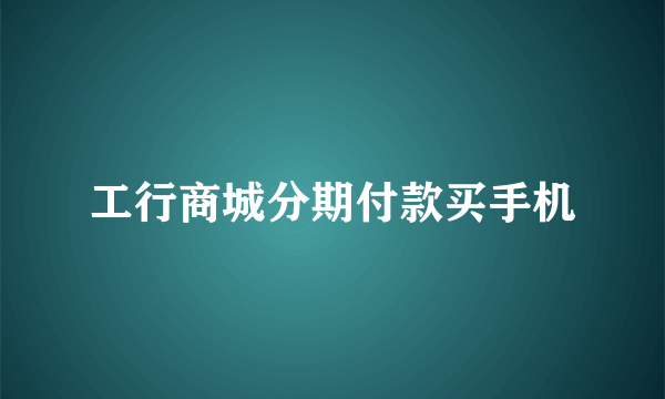 工行商城分期付款买手机