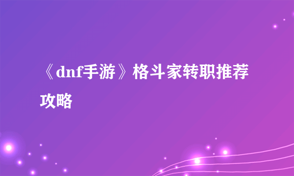 《dnf手游》格斗家转职推荐攻略