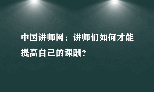 中国讲师网：讲师们如何才能提高自己的课酬？