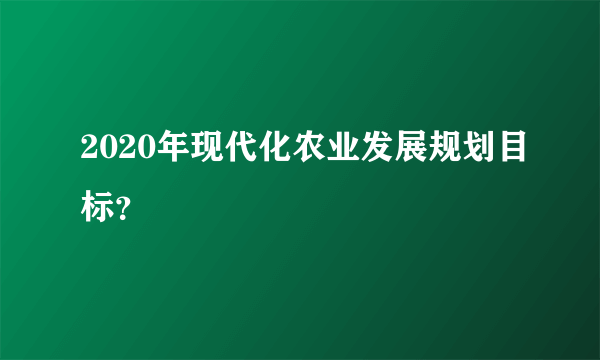 2020年现代化农业发展规划目标？