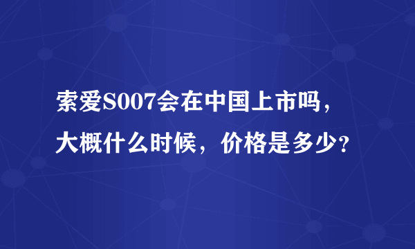 索爱S007会在中国上市吗，大概什么时候，价格是多少？