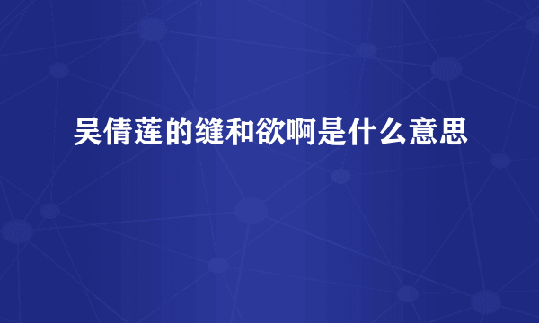 吴倩莲的缝和欲啊是什么意思