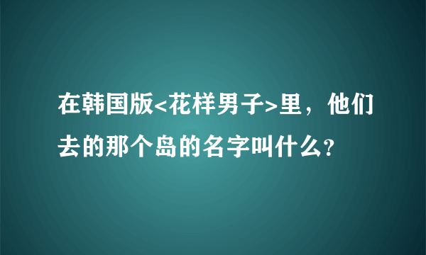 在韩国版<花样男子>里，他们去的那个岛的名字叫什么？