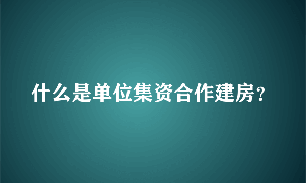 什么是单位集资合作建房？