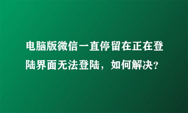 电脑版微信一直停留在正在登陆界面无法登陆，如何解决？