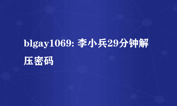 blgay1069: 李小兵29分钟解压密码