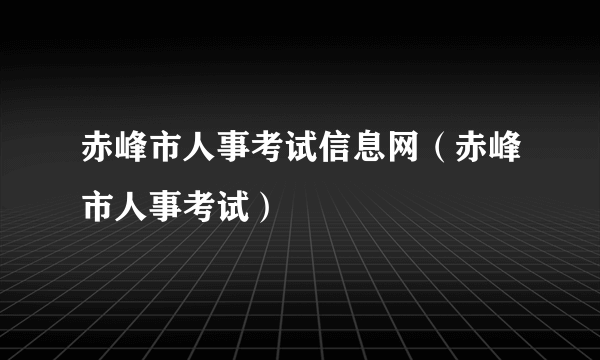 赤峰市人事考试信息网（赤峰市人事考试）