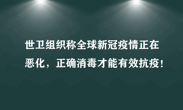 世卫组织称全球新冠疫情正在恶化，正确消毒才能有效抗疫！