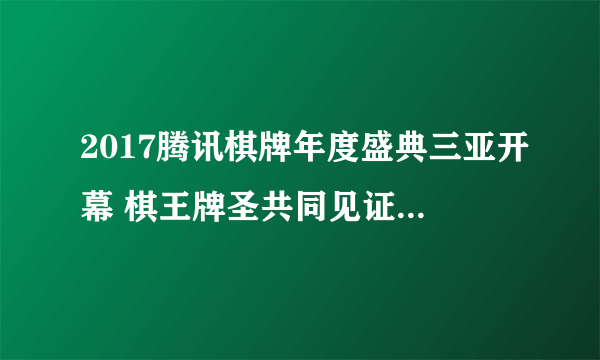 2017腾讯棋牌年度盛典三亚开幕 棋王牌圣共同见证智慧的力量