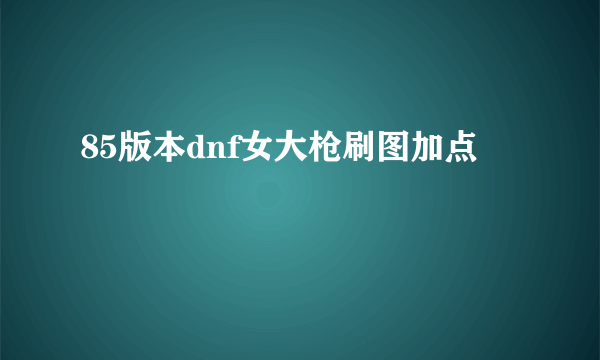 85版本dnf女大枪刷图加点