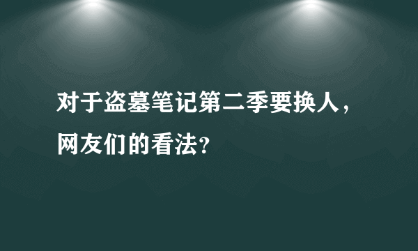 对于盗墓笔记第二季要换人，网友们的看法？