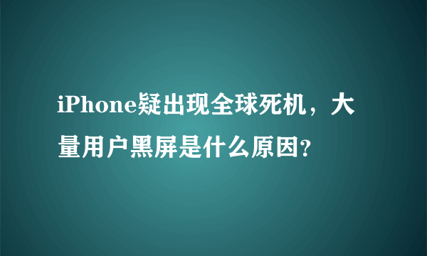 iPhone疑出现全球死机，大量用户黑屏是什么原因？