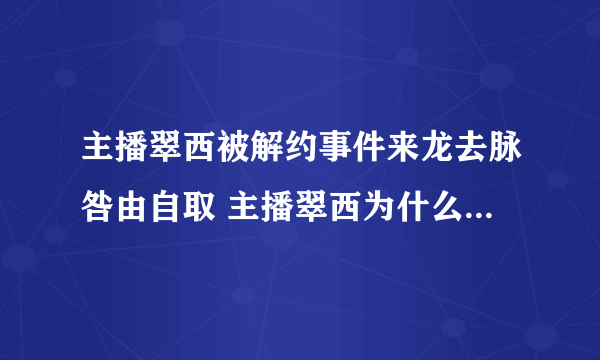 主播翠西被解约事件来龙去脉咎由自取 主播翠西为什么被解约？