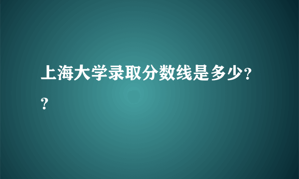 上海大学录取分数线是多少？？