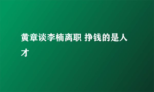 黄章谈李楠离职 挣钱的是人才