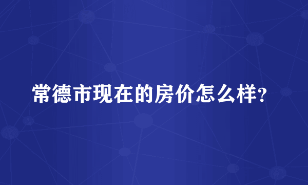 常德市现在的房价怎么样？