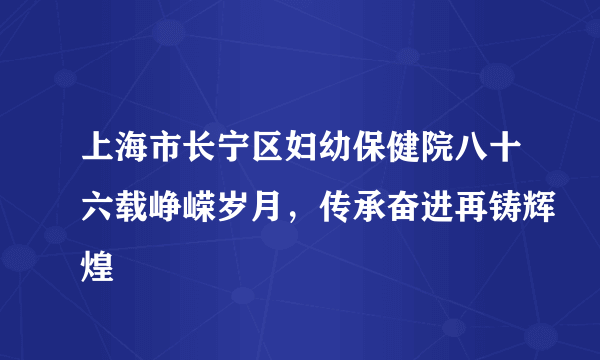 上海市长宁区妇幼保健院八十六载峥嵘岁月，传承奋进再铸辉煌