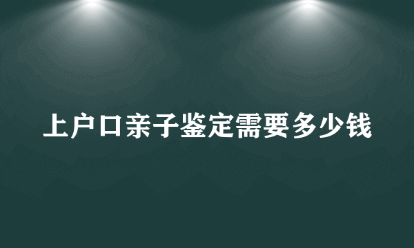 上户口亲子鉴定需要多少钱