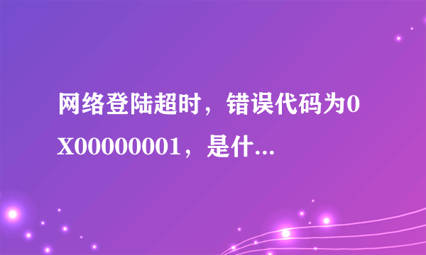 网络登陆超时，错误代码为0X00000001，是什么意思？