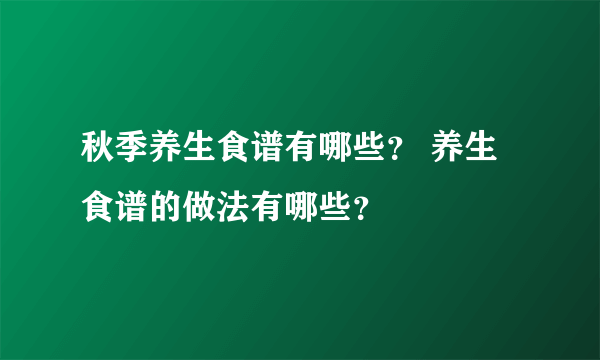 秋季养生食谱有哪些？ 养生食谱的做法有哪些？