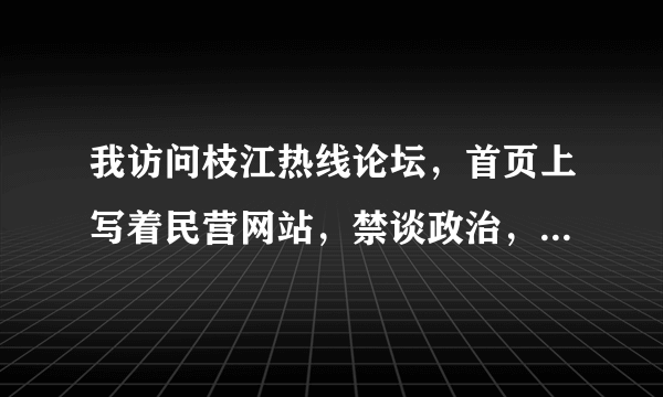 我访问枝江热线论坛，首页上写着民营网站，禁谈政治，这是为什么呢?