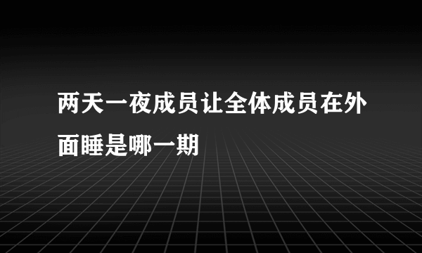 两天一夜成员让全体成员在外面睡是哪一期