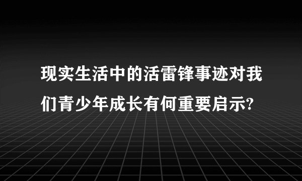 现实生活中的活雷锋事迹对我们青少年成长有何重要启示?