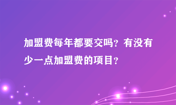 加盟费每年都要交吗？有没有少一点加盟费的项目？