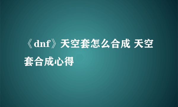 《dnf》天空套怎么合成 天空套合成心得