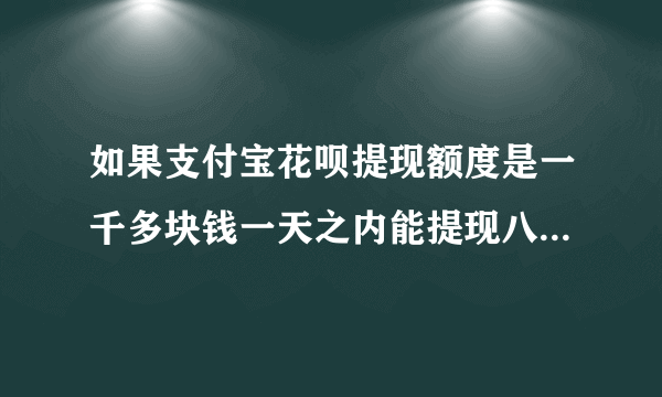 如果支付宝花呗提现额度是一千多块钱一天之内能提现八百多块钱吗？