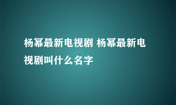 杨幂最新电视剧 杨幂最新电视剧叫什么名字