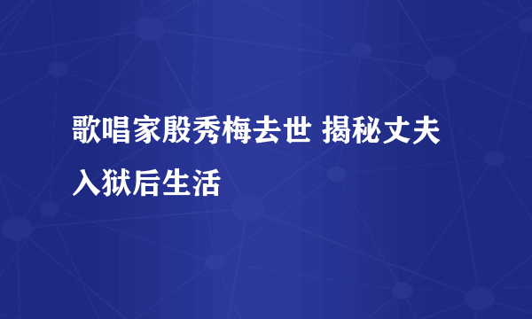 歌唱家殷秀梅去世 揭秘丈夫入狱后生活