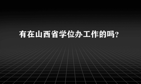 有在山西省学位办工作的吗？